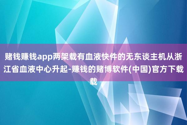 赌钱赚钱app两架载有血液快件的无东谈主机从浙江省血液中心升
