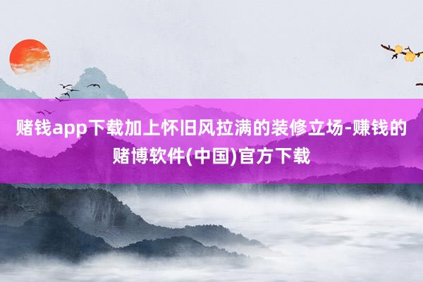 赌钱app下载加上怀旧风拉满的装修立场-赚钱的赌博软件(中国