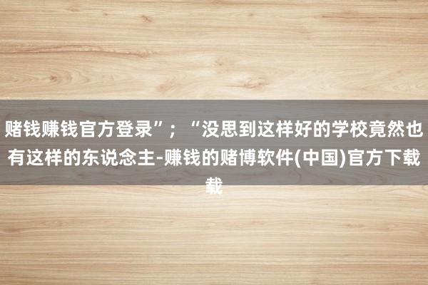 赌钱赚钱官方登录”；“没思到这样好的学校竟然也有这样的东说念