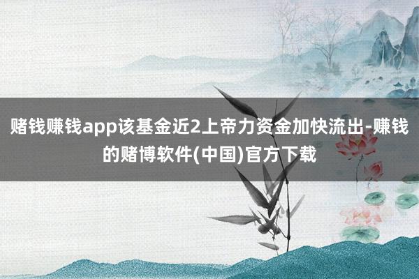 赌钱赚钱app该基金近2上帝力资金加快流出-赚钱的赌博软件(