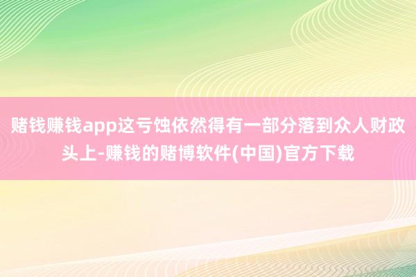 赌钱赚钱app这亏蚀依然得有一部分落到众人财政头上-赚钱的赌