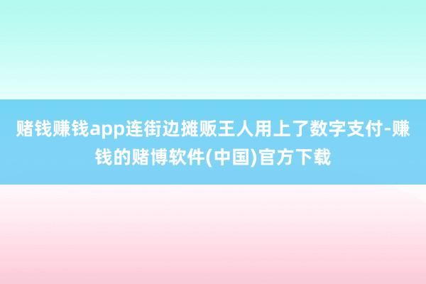 赌钱赚钱app连街边摊贩王人用上了数字支付-赚钱的赌博软件(中国)官方下载