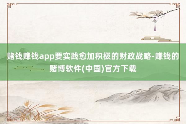 赌钱赚钱app要实践愈加积极的财政战略-赚钱的赌博软件(中国)官方下载