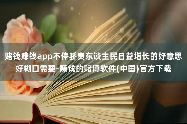 赌钱赚钱app不停骄贵东谈主民日益增长的好意思好糊口需要-赚