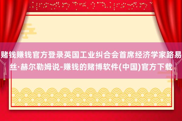 赌钱赚钱官方登录英国工业纠合会首席经济学家路易丝·赫尔勒姆说