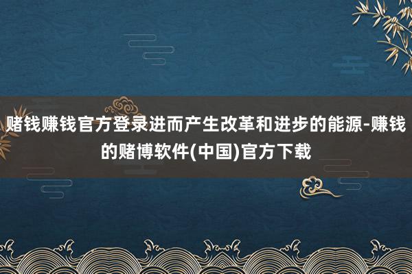 赌钱赚钱官方登录进而产生改革和进步的能源-赚钱的赌博软件(中