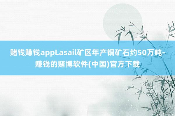 赌钱赚钱appLasail矿区年产铜矿石约50万吨-赚钱的赌博软件(中国)官方下载