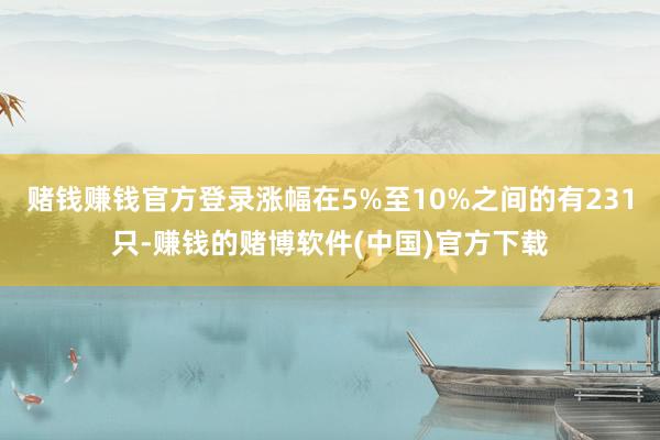 赌钱赚钱官方登录涨幅在5%至10%之间的有231只-赚钱的赌