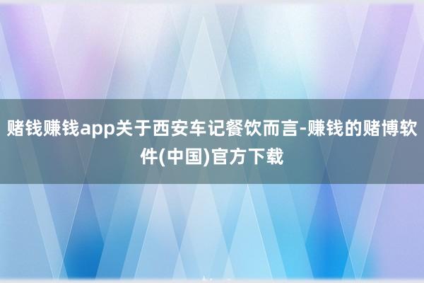 赌钱赚钱app关于西安车记餐饮而言-赚钱的赌博软件(中国)官