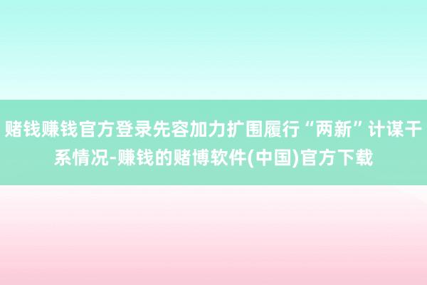 赌钱赚钱官方登录先容加力扩围履行“两新”计谋干系情况-赚钱的
