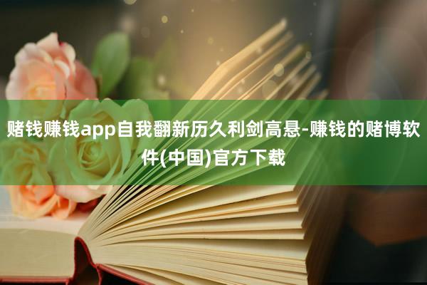 赌钱赚钱app自我翻新历久利剑高悬-赚钱的赌博软件(中国)官